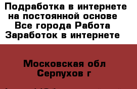 Подработка в интернете на постоянной основе - Все города Работа » Заработок в интернете   . Московская обл.,Серпухов г.